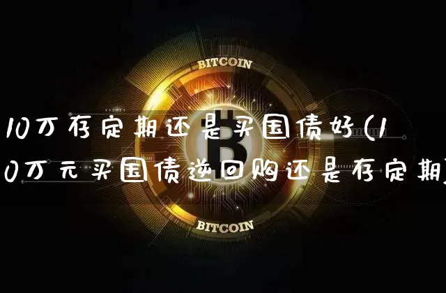 10万存定期还是买国债好(10万元买国债逆回购还是存定期)_https://www.qgjzrcxxzxpt.com_中金所_第1张