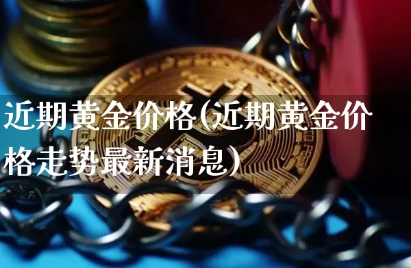 近期黄金价格(近期黄金价格走势最新消息)_https://www.qgjzrcxxzxpt.com_中金所_第1张