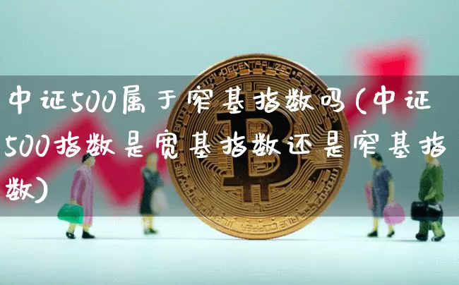 中证500属于窄基指数吗(中证500指数是宽基指数还是窄基指数)_https://www.qgjzrcxxzxpt.com_大商所_第1张