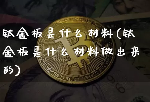 钛金板是什么材料(钛金板是什么材料做出来的)_https://www.qgjzrcxxzxpt.com_上期能源_第1张