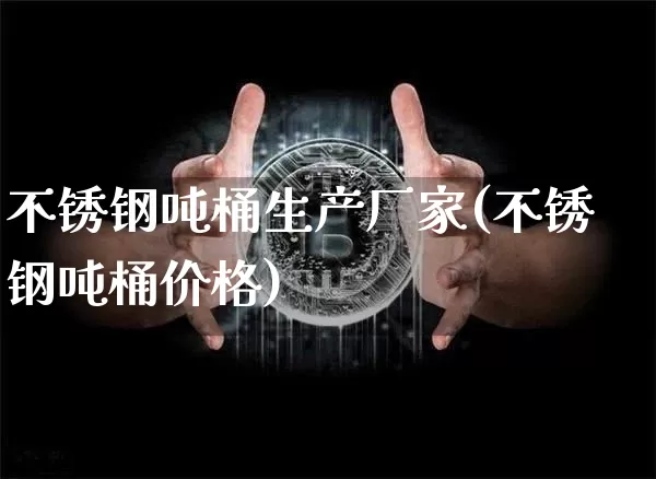 不锈钢吨桶生产厂家(不锈钢吨桶价格)_https://www.qgjzrcxxzxpt.com_广期所_第1张