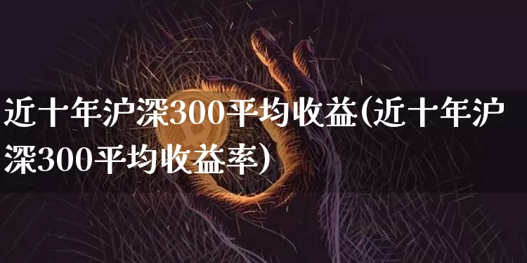 近十年沪深300平均收益(近十年沪深300平均收益率)_https://www.qgjzrcxxzxpt.com_上期能源_第1张