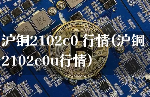 沪铜2102c0 行情(沪铜2102c0u行情)_https://www.qgjzrcxxzxpt.com_中金所_第1张