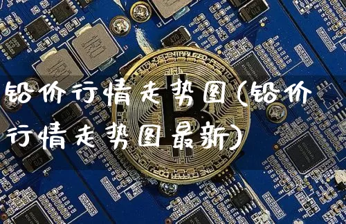 铅价行情走势图(铅价行情走势图最新)_https://www.qgjzrcxxzxpt.com_大商所_第1张