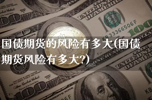 国债期货的风险有多大(国债期货风险有多大?)_https://www.qgjzrcxxzxpt.com_大商所_第1张