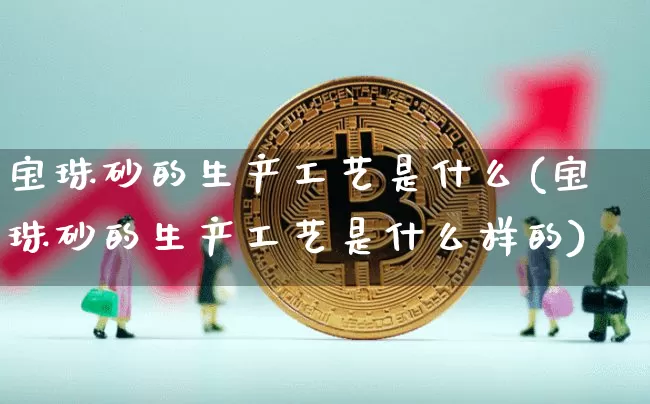 宝珠砂的生产工艺是什么(宝珠砂的生产工艺是什么样的)_https://www.qgjzrcxxzxpt.com_大商所_第1张