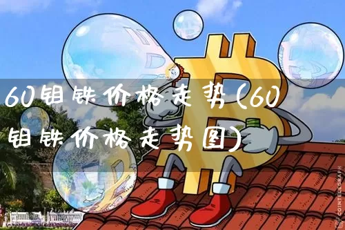 60钼铁价格走势(60钼铁价格走势图)_https://www.qgjzrcxxzxpt.com_中金所_第1张