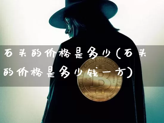 石头的价格是多少(石头的价格是多少钱一方)_https://www.qgjzrcxxzxpt.com_郑商所_第1张