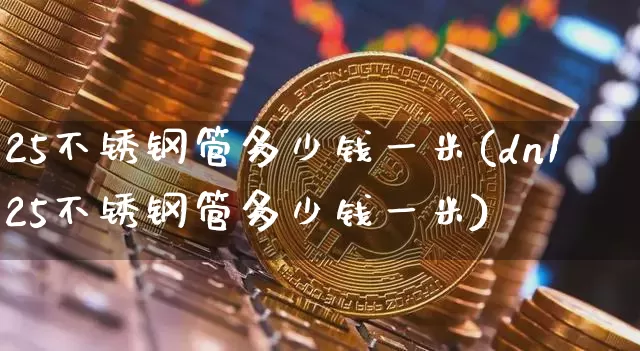 25不锈钢管多少钱一米(dn125不锈钢管多少钱一米)_https://www.qgjzrcxxzxpt.com_广期所_第1张