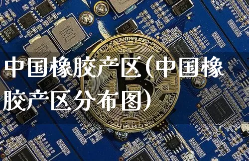 中国橡胶产区(中国橡胶产区分布图)_https://www.qgjzrcxxzxpt.com_郑商所_第1张