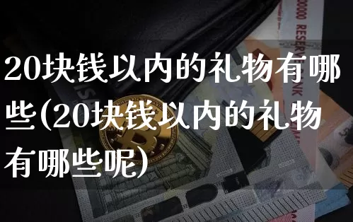 20块钱以内的礼物有哪些(20块钱以内的礼物有哪些呢)_https://www.qgjzrcxxzxpt.com_上期能源_第1张
