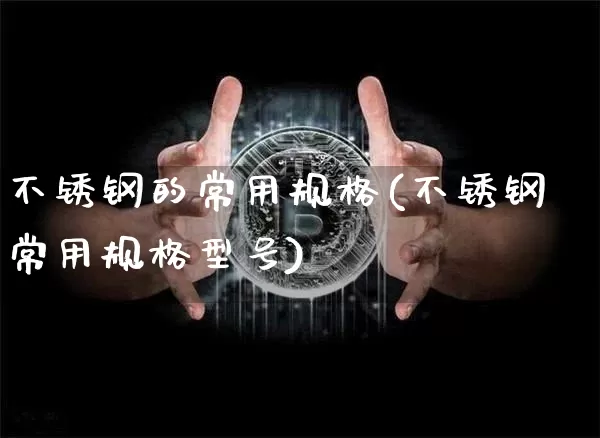 不锈钢的常用规格(不锈钢常用规格型号)_https://www.qgjzrcxxzxpt.com_大商所_第1张