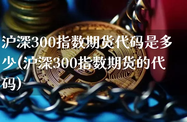 沪深300指数期货代码是多少(沪深300指数期货的代码)_https://www.qgjzrcxxzxpt.com_上期能源_第1张