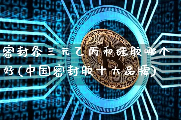 密封条三元乙丙和硅胶哪个好(中国密封胶十大品牌)_https://www.qgjzrcxxzxpt.com_广期所_第1张