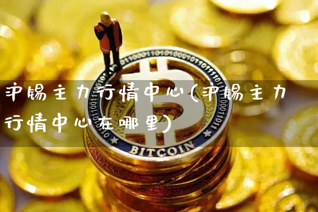 沪锡主力行情中心(沪锡主力行情中心在哪里)_https://www.qgjzrcxxzxpt.com_上期能源_第1张
