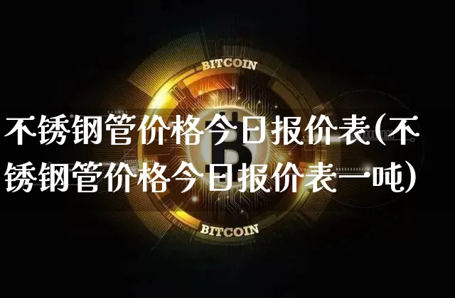 不锈钢管价格今日报价表(不锈钢管价格今日报价表一吨)_https://www.qgjzrcxxzxpt.com_广期所_第1张