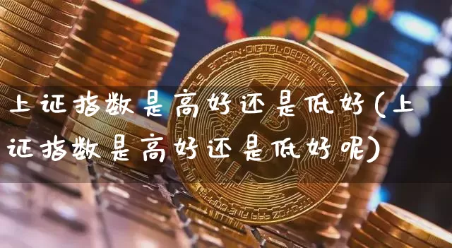 上证指数是高好还是低好(上证指数是高好还是低好呢)_https://www.qgjzrcxxzxpt.com_大商所_第1张