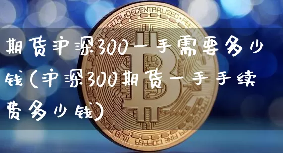 期货沪深300一手需要多少钱(沪深300期货一手手续费多少钱)_https://www.qgjzrcxxzxpt.com_郑商所_第1张
