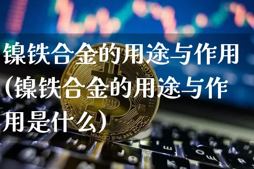镍铁合金的用途与作用(镍铁合金的用途与作用是什么)_https://www.qgjzrcxxzxpt.com_上期所_第1张