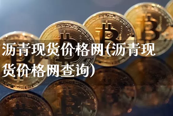 沥青现货价格网(沥青现货价格网查询)_https://www.qgjzrcxxzxpt.com_广期所_第1张