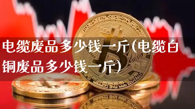 电缆废品多少钱一斤(电缆白铜废品多少钱一斤)_https://www.qgjzrcxxzxpt.com_广期所_第1张