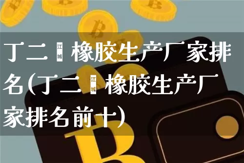 丁二烯橡胶生产厂家排名(丁二烯橡胶生产厂家排名前十)_https://www.qgjzrcxxzxpt.com_上期能源_第1张