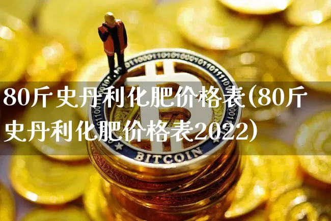 80斤史丹利化肥价格表(80斤史丹利化肥价格表2022)_https://www.qgjzrcxxzxpt.com_大商所_第1张