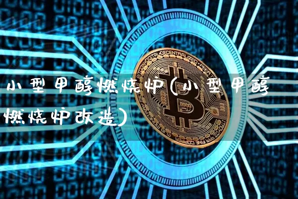 小型甲醇燃烧炉(小型甲醇燃烧炉改造)_https://www.qgjzrcxxzxpt.com_广期所_第1张