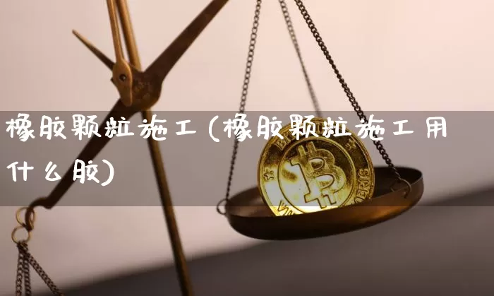 橡胶颗粒施工(橡胶颗粒施工用什么胶)_https://www.qgjzrcxxzxpt.com_上期所_第1张