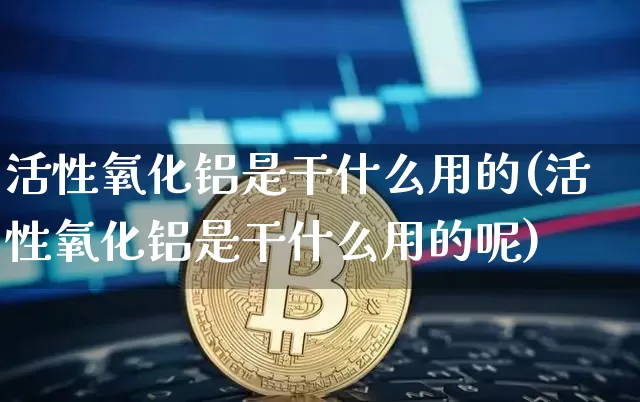 活性氧化铝是干什么用的(活性氧化铝是干什么用的呢)_https://www.qgjzrcxxzxpt.com_郑商所_第1张