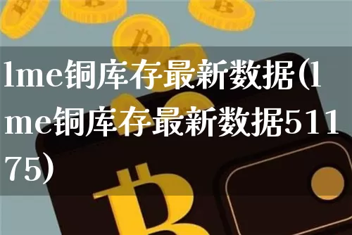 lme铜库存最新数据(lme铜库存最新数据51175)_https://www.qgjzrcxxzxpt.com_大商所_第1张