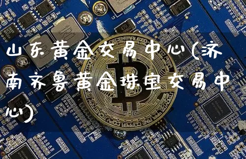 山东黄金交易中心(济南齐鲁黄金珠宝交易中心)_https://www.qgjzrcxxzxpt.com_上期能源_第1张