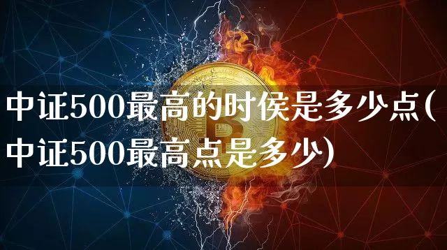 中证500最高的时侯是多少点(中证500最高点是多少)_https://www.qgjzrcxxzxpt.com_广期所_第1张