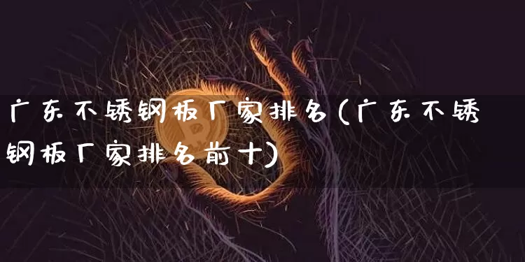广东不锈钢板厂家排名(广东不锈钢板厂家排名前十)_https://www.qgjzrcxxzxpt.com_中金所_第1张