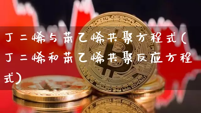 丁二烯与苯乙烯共聚方程式(丁二烯和苯乙烯共聚反应方程式)_https://www.qgjzrcxxzxpt.com_大商所_第1张