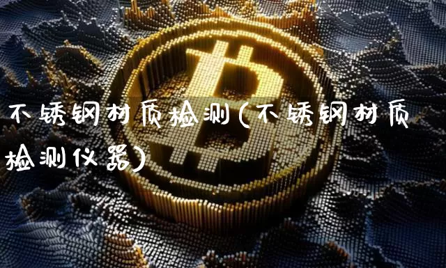 不锈钢材质检测(不锈钢材质检测仪器)_https://www.qgjzrcxxzxpt.com_郑商所_第1张