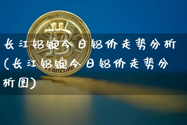 长江铝锭今日铝价走势分析(长江铝锭今日铝价走势分析图)_https://www.qgjzrcxxzxpt.com_上期所_第1张