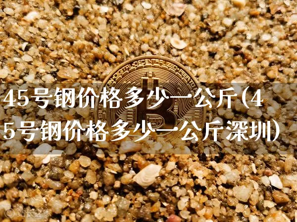 45号钢价格多少一公斤(45号钢价格多少一公斤深圳)_https://www.qgjzrcxxzxpt.com_广期所_第1张