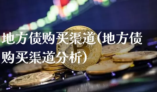 地方债购买渠道(地方债购买渠道分析)_https://www.qgjzrcxxzxpt.com_上期能源_第1张