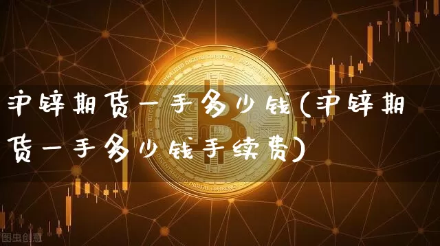沪锌期货一手多少钱(沪锌期货一手多少钱手续费)_https://www.qgjzrcxxzxpt.com_上期所_第1张