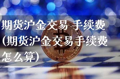 期货沪金交易 手续费(期货沪金交易手续费怎么算)_https://www.qgjzrcxxzxpt.com_郑商所_第1张