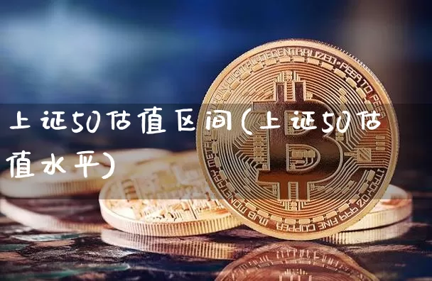 上证50估值区间(上证50估值水平)_https://www.qgjzrcxxzxpt.com_上期所_第1张