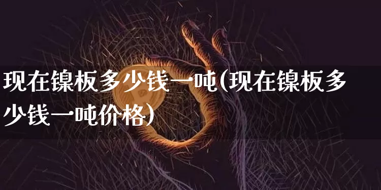 现在镍板多少钱一吨(现在镍板多少钱一吨价格)_https://www.qgjzrcxxzxpt.com_上期能源_第1张
