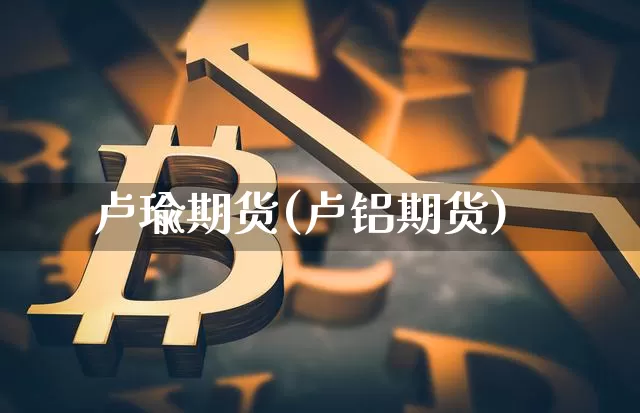 卢瑜期货(卢铝期货)_https://www.qgjzrcxxzxpt.com_中金所_第1张