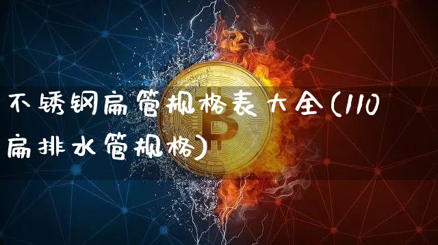 不锈钢扁管规格表大全(110扁排水管规格)_https://www.qgjzrcxxzxpt.com_上期所_第1张