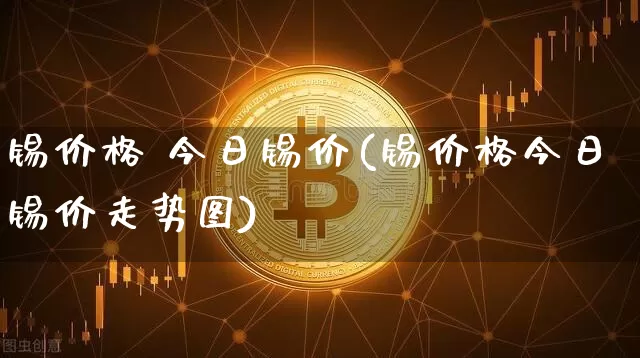 锡价格 今日锡价(锡价格今日锡价走势图)_https://www.qgjzrcxxzxpt.com_广期所_第1张