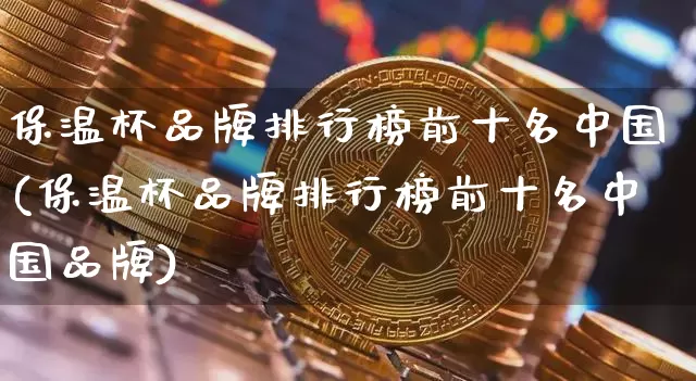 保温杯品牌排行榜前十名中国(保温杯品牌排行榜前十名中国品牌)_https://www.qgjzrcxxzxpt.com_上期所_第1张