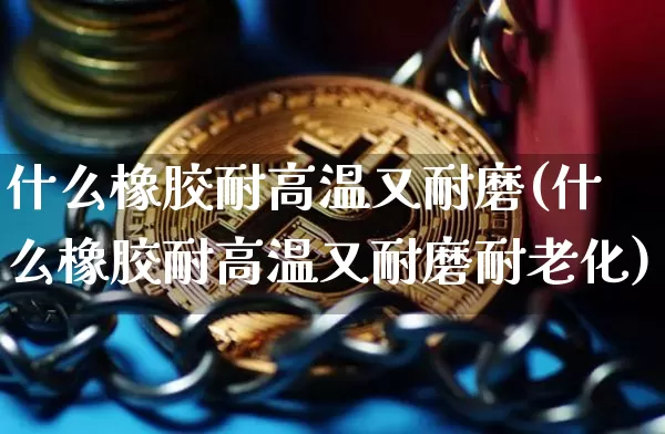 什么橡胶耐高温又耐磨(什么橡胶耐高温又耐磨耐老化)_https://www.qgjzrcxxzxpt.com_中金所_第1张