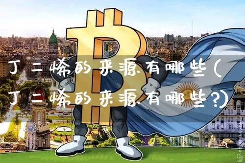 丁二烯的来源有哪些(丁二烯的来源有哪些?)_https://www.qgjzrcxxzxpt.com_郑商所_第1张