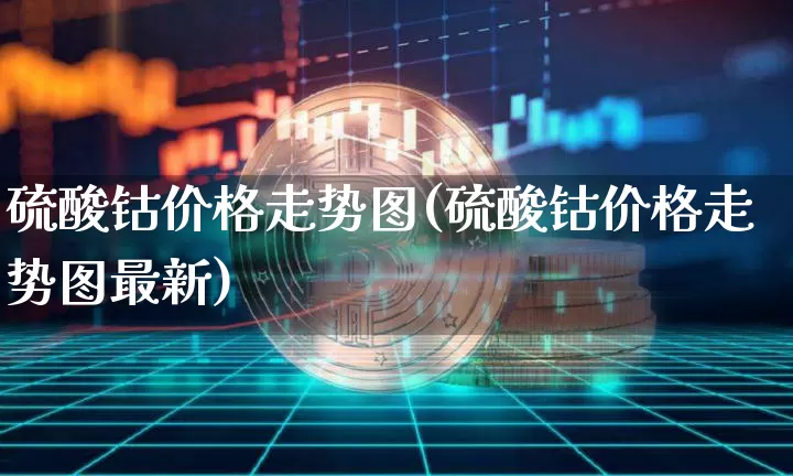 硫酸钴价格走势图(硫酸钴价格走势图最新)_https://www.qgjzrcxxzxpt.com_中金所_第1张